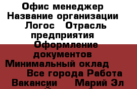 Офис-менеджер › Название организации ­ Логос › Отрасль предприятия ­ Оформление документов › Минимальный оклад ­ 27 000 - Все города Работа » Вакансии   . Марий Эл респ.,Йошкар-Ола г.